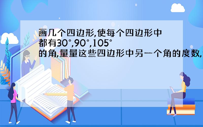 画几个四边形,使每个四边形中都有30°,90°,105°的角,量量这些四边形中另一个角的度数,你能发现什么规律