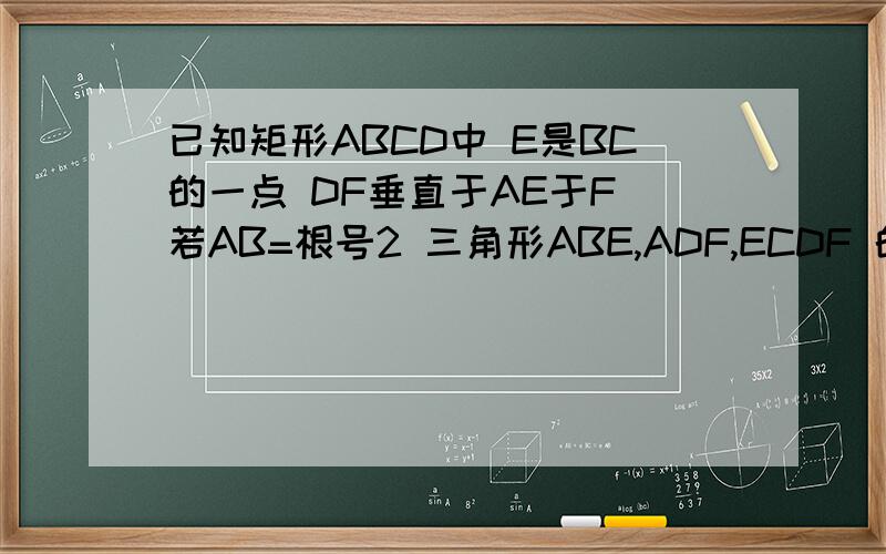 已知矩形ABCD中 E是BC的一点 DF垂直于AE于F 若AB=根号2 三角形ABE,ADF,ECDF 的面