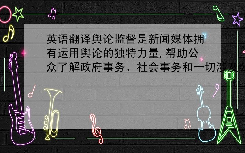 英语翻译舆论监督是新闻媒体拥有运用舆论的独特力量,帮助公众了解政府事务、社会事务和一切涉及公共利益的事务,并促使其沿着法