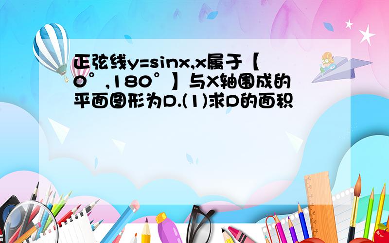 正弦线y=sinx,x属于【0°,180°】与X轴围成的平面图形为D.(1)求D的面积