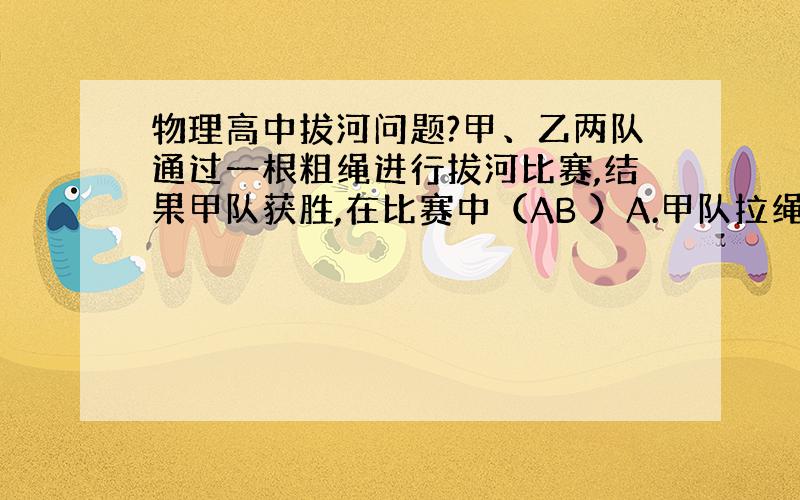 物理高中拔河问题?甲、乙两队通过一根粗绳进行拔河比赛,结果甲队获胜,在比赛中（AB ）A.甲队拉绳的力大于乙队拉绳的力B