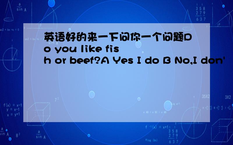 英语好的来一下问你一个问题Do you like fish or beef?A Yes I do B No,I don'