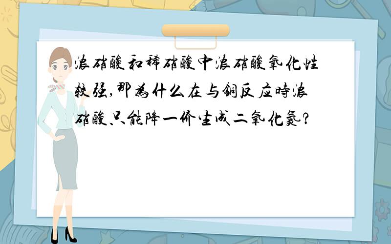 浓硝酸和稀硝酸中浓硝酸氧化性较强,那为什么在与铜反应时浓硝酸只能降一价生成二氧化氮?