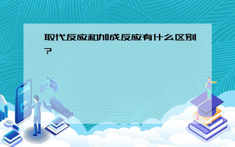 取代反应和加成反应有什么区别?