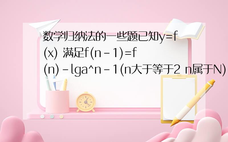 数学归纳法的一些题已知y=f(x) 满足f(n-1)=f(n)-lga^n-1(n大于等于2 n属于N),且f(1)=-