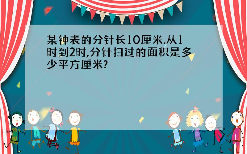 某钟表的分针长10厘米.从1时到2时,分针扫过的面积是多少平方厘米?