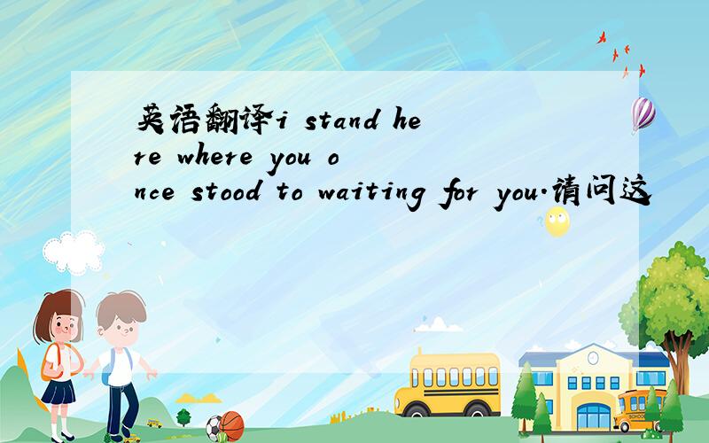 英语翻译i stand here where you once stood to waiting for you.请问这