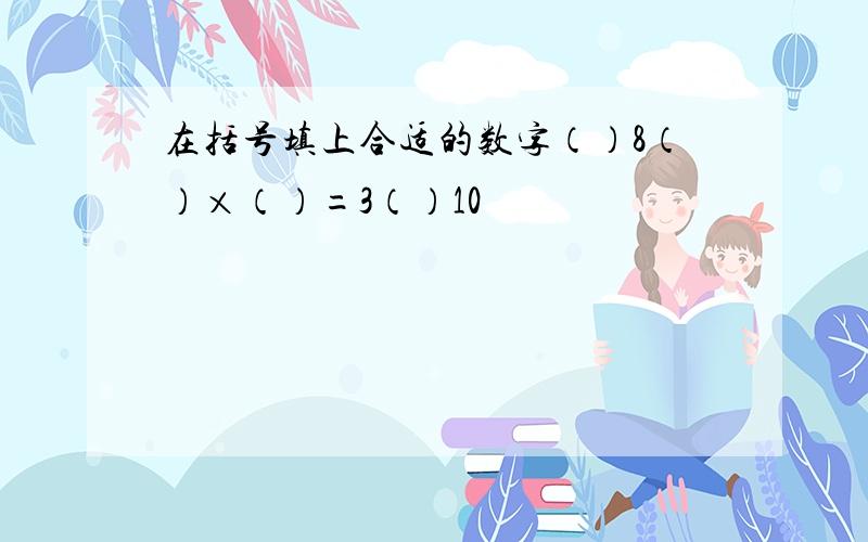 在括号填上合适的数字（）8（）×（）=3（）10