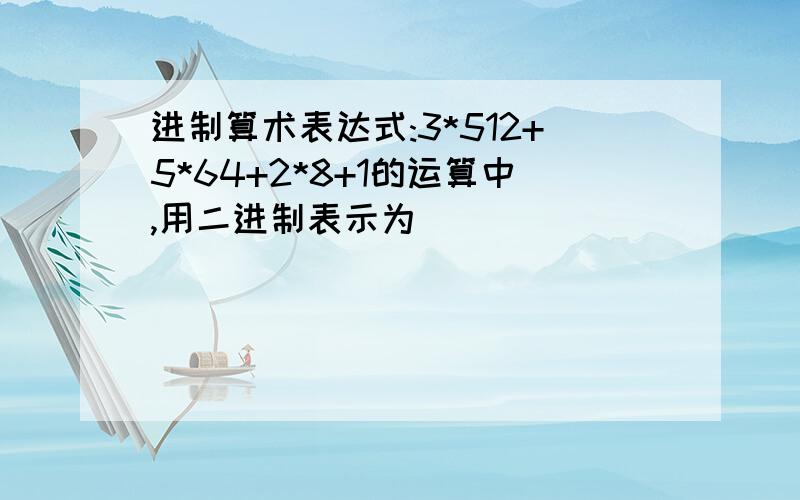 进制算术表达式:3*512+5*64+2*8+1的运算中,用二进制表示为