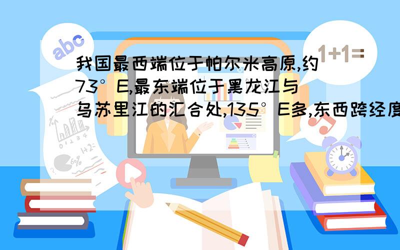 我国最西端位于帕尔米高原,约73°E,最东端位于黑龙江与乌苏里江的汇合处,135°E多,东西跨经度约62°,分属东五区至