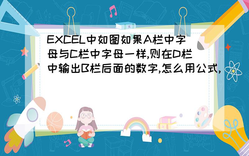 EXCEL中如图如果A栏中字母与C栏中字母一样,则在D栏中输出B栏后面的数字,怎么用公式,