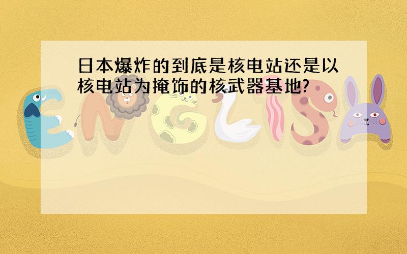 日本爆炸的到底是核电站还是以核电站为掩饰的核武器基地?