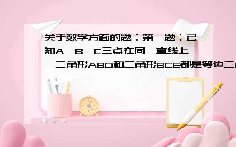 关于数学方面的题：第一题：已知A,B,C三点在同一直线上,三角形ABD和三角形BCE都是等边三角形