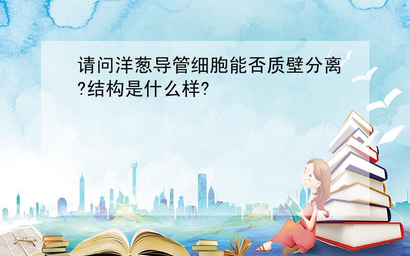 请问洋葱导管细胞能否质壁分离?结构是什么样?