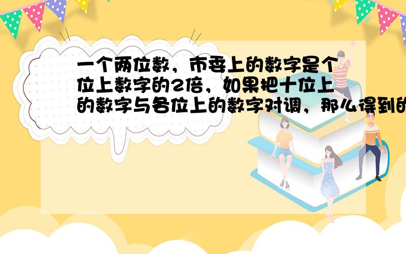 一个两位数，市委上的数字是个位上数字的2倍，如果把十位上的数字与各位上的数字对调，那么得到的数比原来的小36，求原来的数