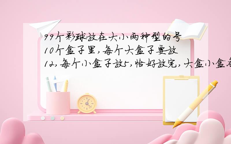 99个彩球放在大小两种型的号10个盒子里,每个大盒子要放12,每个小盒子放5,恰好放完,大盒小盒各有多少个?