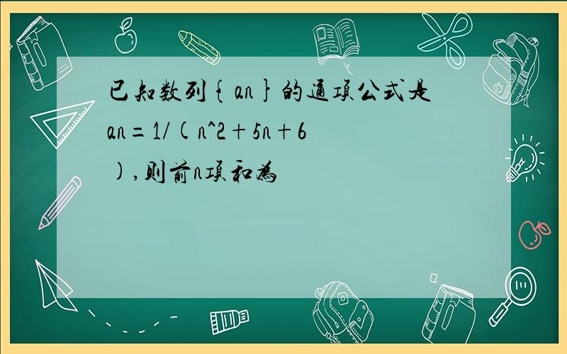 已知数列{an}的通项公式是an=1/(n^2+5n+6),则前n项和为