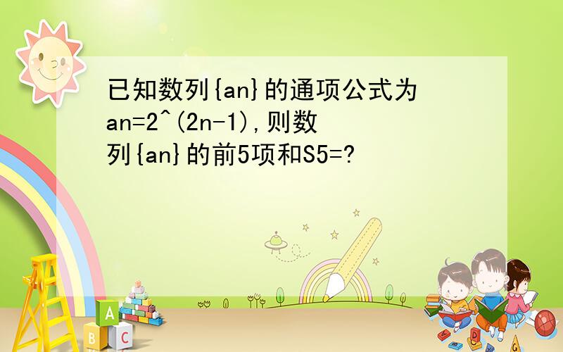 已知数列{an}的通项公式为an=2^(2n-1),则数列{an}的前5项和S5=?