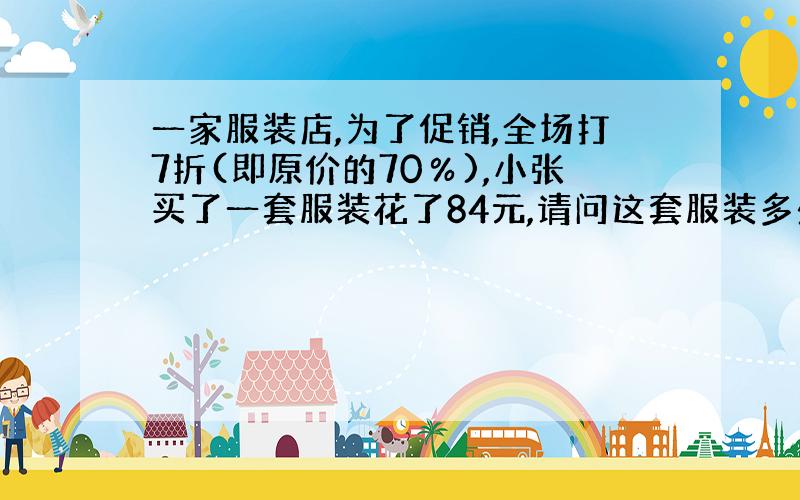 一家服装店,为了促销,全场打7折(即原价的70％),小张买了一套服装花了84元,请问这套服装多少元?