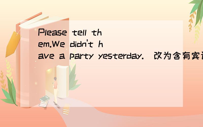 Please tell them.We didn't have a party yesterday.（改为含有宾语从句的