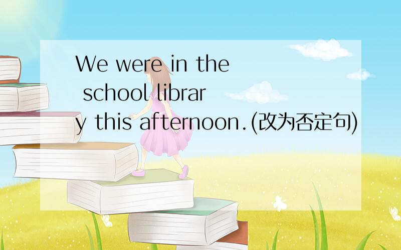 We were in the school library this afternoon.(改为否定句)