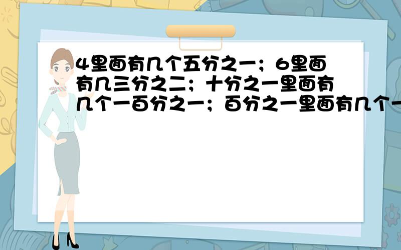 4里面有几个五分之一；6里面有几三分之二；十分之一里面有几个一百分之一；百分之一里面有几个一千分之一