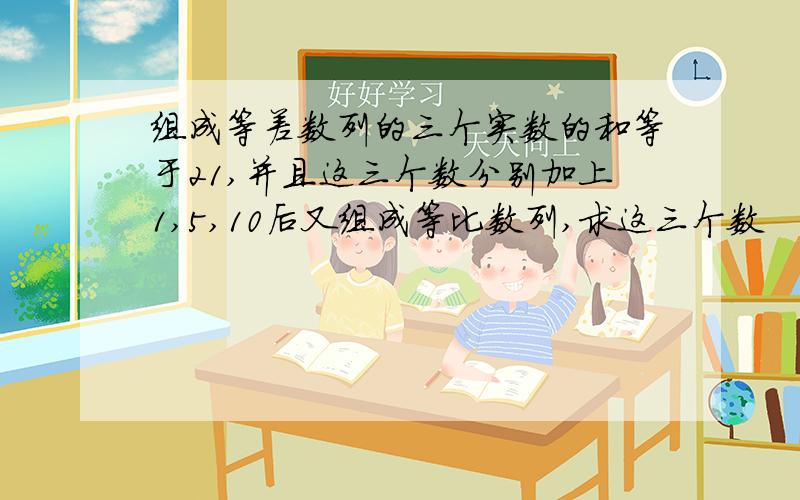 组成等差数列的三个实数的和等于21,并且这三个数分别加上1,5,10后又组成等比数列,求这三个数