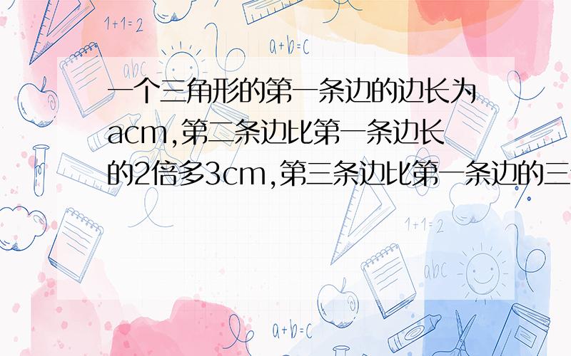 一个三角形的第一条边的边长为acm,第二条边比第一条边长的2倍多3cm,第三条边比第一条边的三倍少5cm,求这