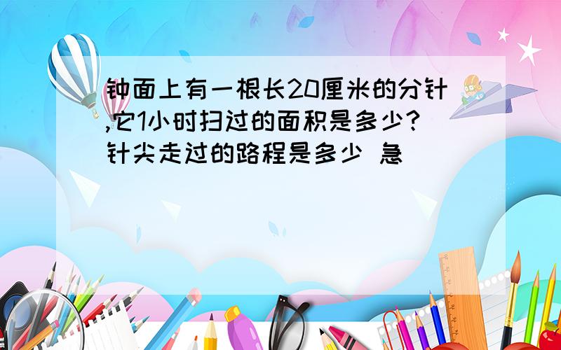 钟面上有一根长20厘米的分针,它1小时扫过的面积是多少?针尖走过的路程是多少 急