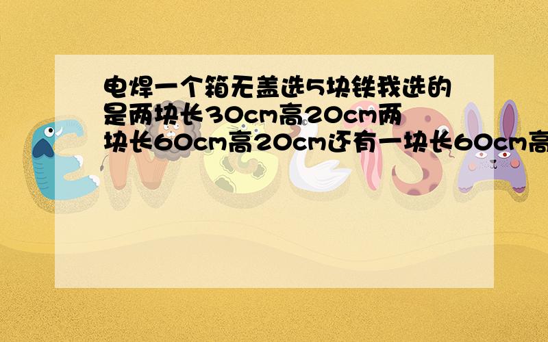 电焊一个箱无盖选5块铁我选的是两块长30cm高20cm两块长60cm高20cm还有一块长60cm高30cm容积是多少我要