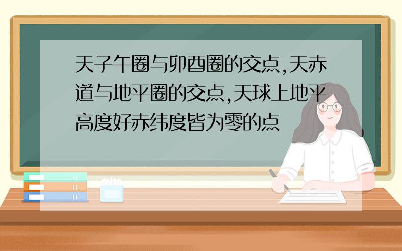 天子午圈与卯酉圈的交点,天赤道与地平圈的交点,天球上地平高度好赤纬度皆为零的点