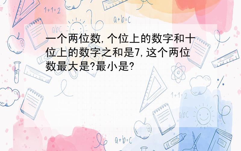 一个两位数,个位上的数字和十位上的数字之和是7,这个两位数最大是?最小是?