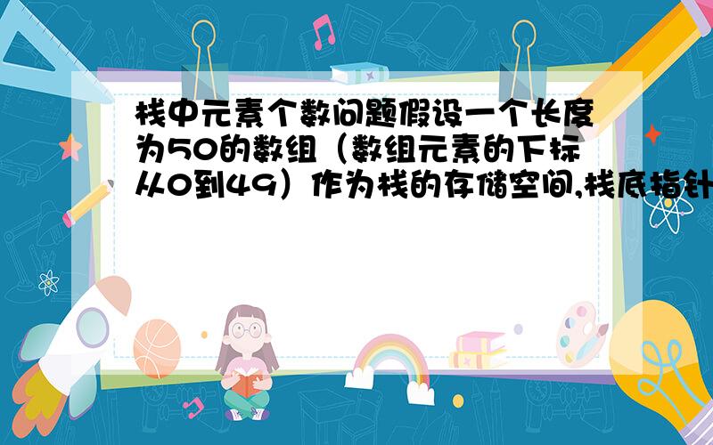 栈中元素个数问题假设一个长度为50的数组（数组元素的下标从0到49）作为栈的存储空间,栈底指针bottom指向栈底元素,