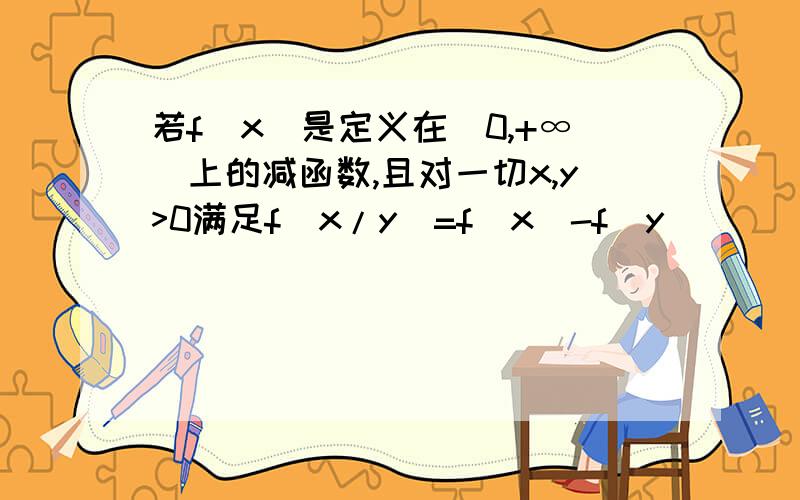 若f(x)是定义在(0,+∞)上的减函数,且对一切x,y>0满足f(x/y)=f(x)-f(y)