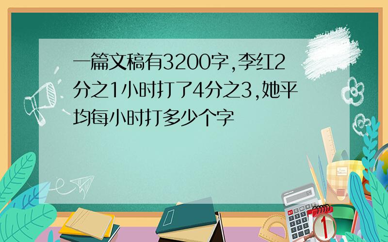 一篇文稿有3200字,李红2分之1小时打了4分之3,她平均每小时打多少个字