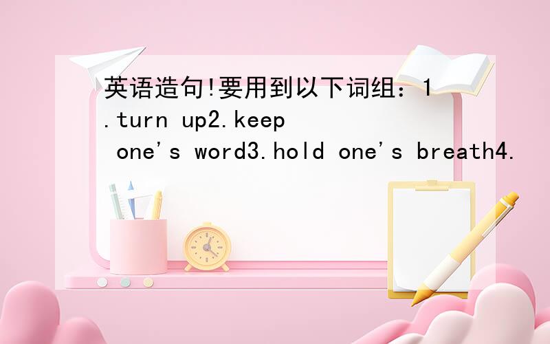 英语造句!要用到以下词组：1.turn up2.keep one's word3.hold one's breath4.