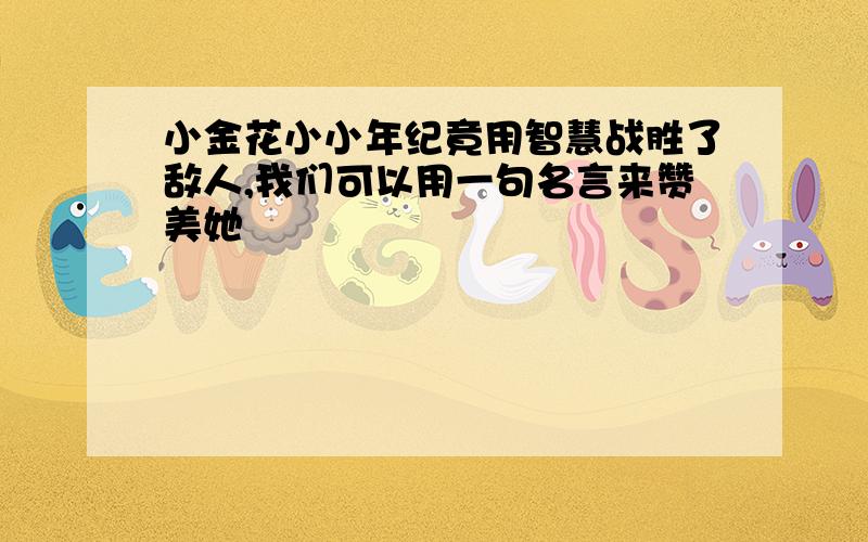 小金花小小年纪竟用智慧战胜了敌人,我们可以用一句名言来赞美她