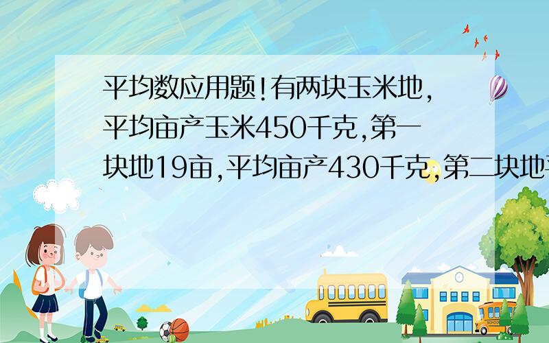 平均数应用题!有两块玉米地,平均亩产玉米450千克,第一块地19亩,平均亩产430千克,第二块地平均亩产497.5千克,