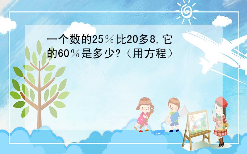 一个数的25％比20多8,它的60％是多少?（用方程）