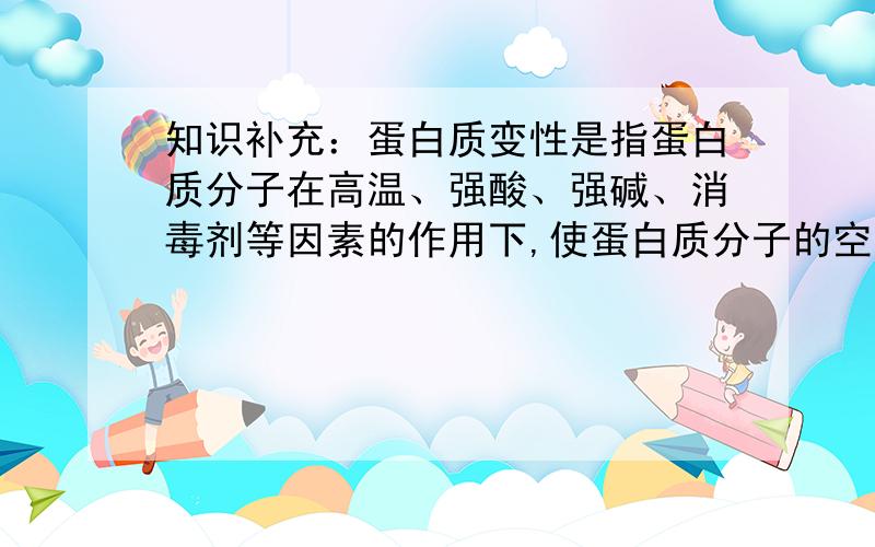 知识补充：蛋白质变性是指蛋白质分子在高温、强酸、强碱、消毒剂等因素的作用下,使蛋白质分子的空间结构