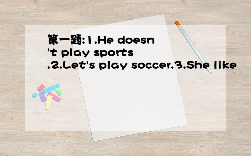 第一题:1.He doesn't play sports.2.Let's play soccer.3.She like