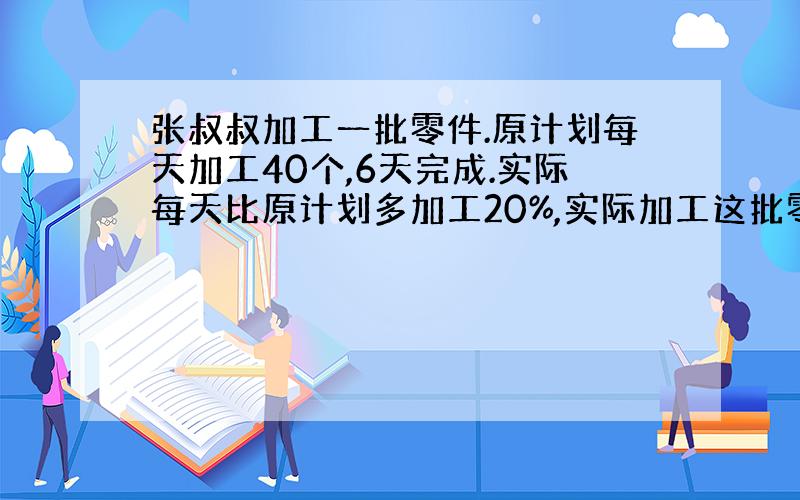 张叔叔加工一批零件.原计划每天加工40个,6天完成.实际每天比原计划多加工20%,实际加工这批零件用了多少天?