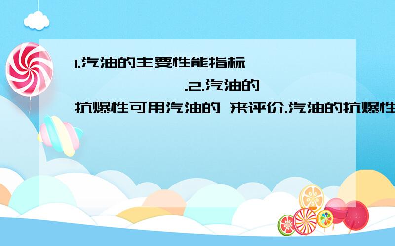 1.汽油的主要性能指标 、 、 、 、 、 .2.汽油的抗爆性可用汽油的 来评价.汽油的抗爆性越好 ,发动机的