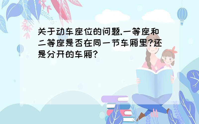 关于动车座位的问题.一等座和二等座是否在同一节车厢里?还是分开的车厢?