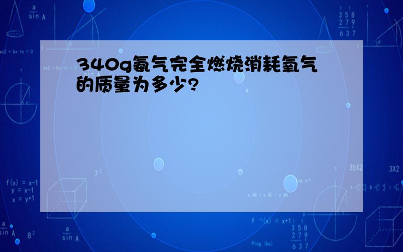 340g氨气完全燃烧消耗氧气的质量为多少?