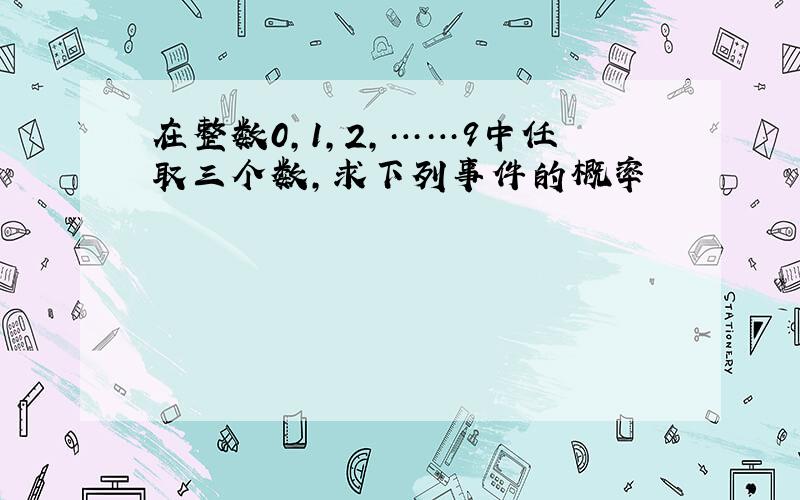 在整数0,1,2,……9中任取三个数,求下列事件的概率