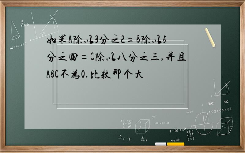 如果A除以3分之2=B除以5分之四=C除以八分之三,并且ABC不为0,比较那个大