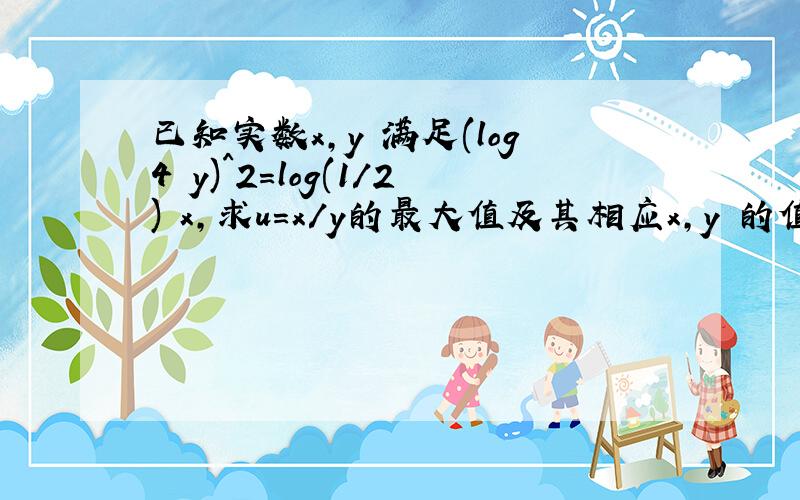 已知实数x,y 满足(log4 y)^2=log(1/2) x,求u=x/y的最大值及其相应x,y 的值