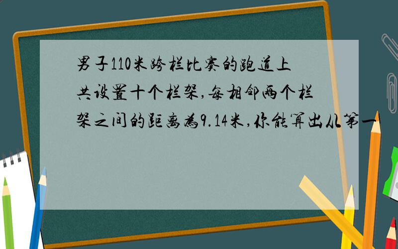 男子110米跨栏比赛的跑道上共设置十个栏架,每相邻两个栏架之间的距离为9.14米,你能算出从第一