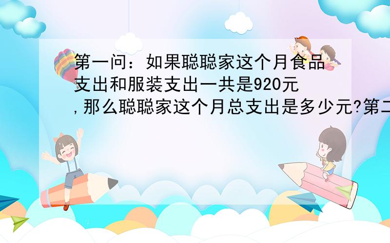 第一问：如果聪聪家这个月食品支出和服装支出一共是920元,那么聪聪家这个月总支出是多少元?第二问：聪聪家赡养老人和水电气